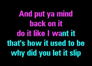 And put ya mind
back on it

do it like I want it
that's how it used to be
why did you let it slip