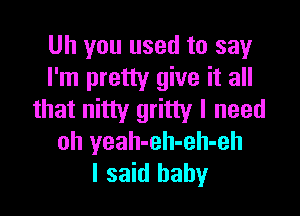 Uh you used to say
I'm pretty give it all

that nitty gritty I need
oh yeah-eh-eh-eh
I said baby