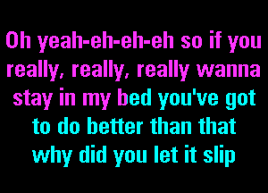 0h yeah-eh-eh-eh so if you

really, really, really wanna

stay in my bed you've got
to do better than that
why did you let it slip