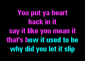 You put ya heart
hack in it
say it like you mean it
that's how it used to be
why did you let it slip