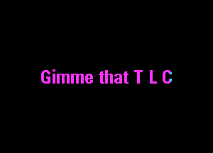Gimme that T L C