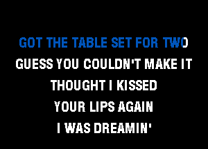 GOT THE TABLE SET FOR TWO
GUESS YOU COULDN'T MAKE IT
THOUGHTI KISSED
YOUR LIPS AGAIN
I WAS DREAMIH'