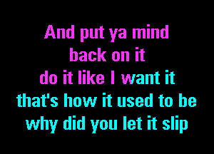 And put ya mind
back on it

do it like I want it
that's how it used to be
why did you let it slip