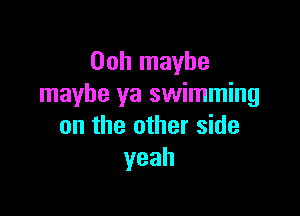 Ooh maybe
maybe ya swimming

on the other side
yeah