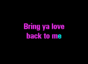 Bring ya love

back to me