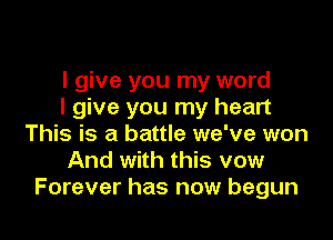 I give you my word
I give you my heart

This is a battle we've won
And with this vow
Forever has now begun