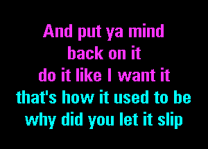 And put ya mind
back on it

do it like I want it
that's how it used to be
why did you let it slip