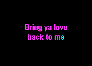 Bring ya love

back to me