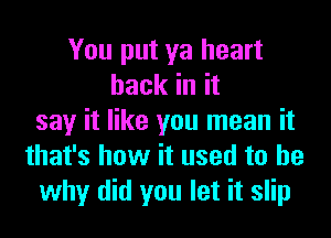 You put ya heart
hack in it
say it like you mean it
that's how it used to be
why did you let it slip