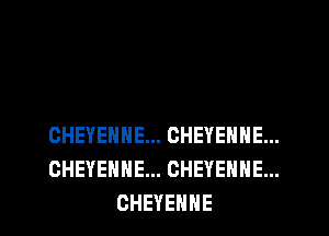 CHEYENNE... CHEYENNE...
CHEYENNE... CHEYENNE...
CHEYENNE