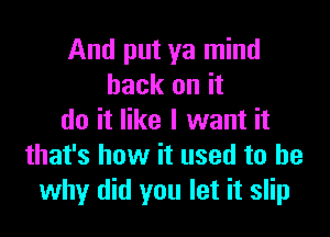 And put ya mind
back on it

do it like I want it
that's how it used to be
why did you let it slip