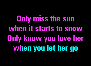 Only miss the sun
when it starts to snow

Only know you love her
when you let her go