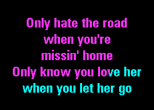 Only hate the road
when you're

missin' home
Only know you love her
when you let her go