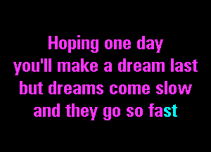 Hoping one day
you'll make a dream last
but dreams come slow
and they go so fast