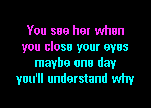 You see her when
you close your eyes

maybe one day
you'll understand why