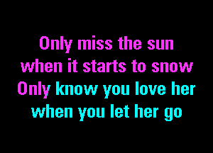 Only miss the sun
when it starts to snow

Only know you love her
when you let her go