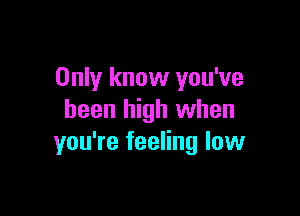 Only know you've

been high when
you're feeling low