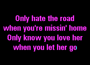 Only hate the road
when you're missin' home
Only know you love her
when you let her go