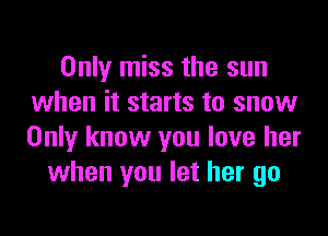 Only miss the sun
when it starts to snow

Only know you love her
when you let her go