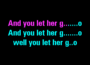 And you let her 9 ....... 0

And you let her 9 ....... o
well you let her g..o