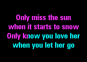 Only miss the sun
when it starts to snow

Only know you love her
when you let her go