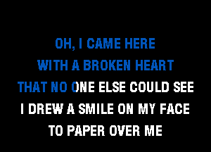 OH, I CAME HERE
WITH A BROKEN HEART
THAT NO ONE ELSE COULD SEE
I DREW A SMILE OH MY FACE
T0 PAPER OVER ME