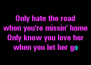 Only hate the road
when you're missin' home
Only know you love her
when you let her go