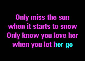 Only miss the sun
when it starts to snow

Only know you love her
when you let her go