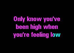 Only know you've

been high when
you're feeling low