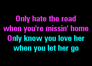 Only hate the road
when you're missin' home
Only know you love her
when you let her go