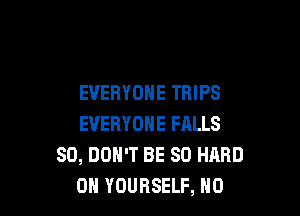 EVERYONE TRIPS

EVERYONE FALLS
SO, DON'T BE SO HARD
0H YOURSELF, N0