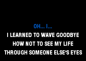 OH... I...
I LEARHED T0 WAVE GOODBYE
HOW NOT TO SEE MY LIFE
THROUGH SOMEONE ELSE'S EYES