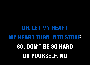 0H, LET MY HEART
MY HEART TURN INTO STONE
SO, DON'T BE SO HARD
0H YOURSELF, H0