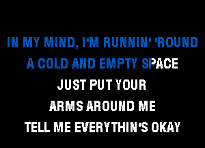 IN MY MIND, I'M RUHHIH' 'ROUHD
A COLD AND EMPTY SPACE
JUST PUTYOUR
ARMSAROUHD ME
TELL ME EVERYTHIH'S OKAY