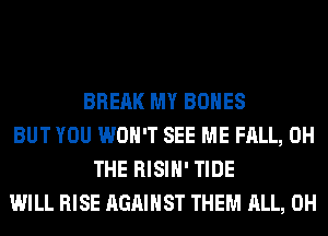 BREAK MY BONES
BUT YOU WON'T SEE ME FALL, 0H
THE RISIH' TIDE
WILL RISE AGAINST THEM ALL, 0H