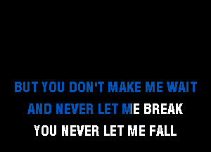 BUT YOU DON'T MAKE ME WAIT
AND NEVER LET ME BREAK
YOU EVER LET ME FALL