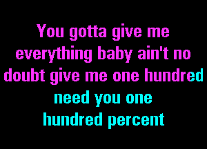 You gotta give me
everything baby ain't no
doubt give me one hundred
need you one
hundred percent
