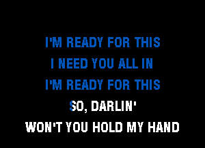 I'M READY FOR THIS
I NEED YOU ALL IN
I'M READY FOR THIS
80, DARLIH'
WON'T YOU HOLD MY HAND