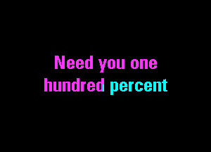 Need you one

hundred percent