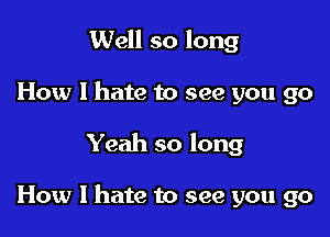 Well so long
How I hate to see you go

Yeah so long

How I hate to see you go