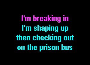 I'm breaking in
I'm shaping up

then checking out
on the prison bus