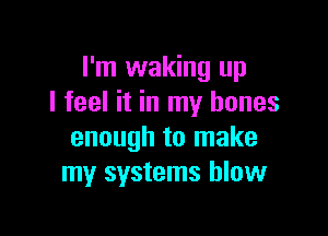 I'm waking up
I feel it in my bones

enough to make
my systems blow