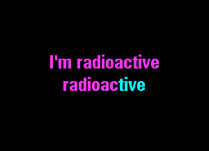 I'm radioactive

radioactive