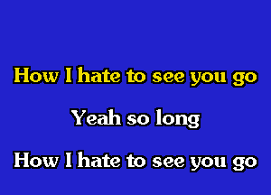 How I hate to see you go

Yeah so long

How I hate to see you go