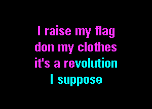 I raise my flag
don my clothes

it's a revolution
Isuppose