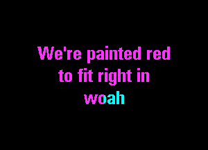 We're painted red

to fit right in
woah