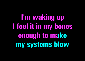 I'm waking up
I feel it in my bones

enough to make
my systems blow