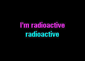 I'm radioactive

radioactive