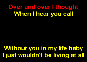 Over and over I thought
When I hear you call

Without you in my life baby
I just wouldn't be living at all