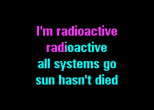 I'm radioactive
radioactive

all systems go
sun hasn't died